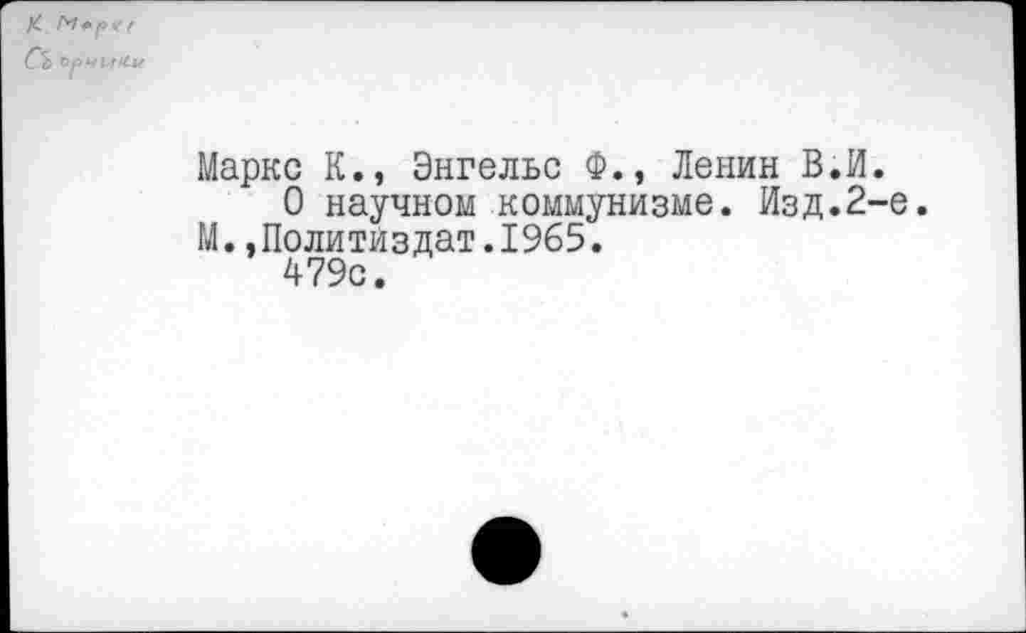 ﻿К Съ
Маркс К., Энгельс Ф.» Ленин В.И.
О научном коммунизме. Изд.2-е. М.»Политиздат.1965.
479с.